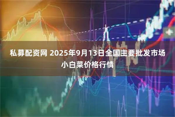 私募配资网 2025年9月13日全国主要批发市场小白菜价格行情