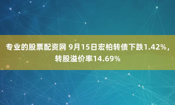 专业的股票配资网 9月15日宏柏转债下跌1.42%，转股溢价率14.69%