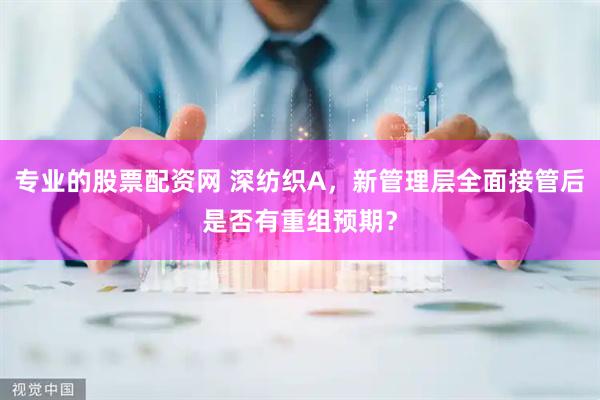 专业的股票配资网 深纺织A，新管理层全面接管后是否有重组预期？