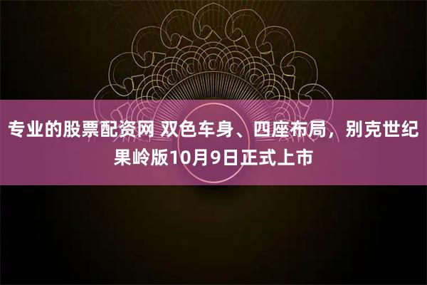 专业的股票配资网 双色车身、四座布局，别克世纪果岭版10月9日正式上市