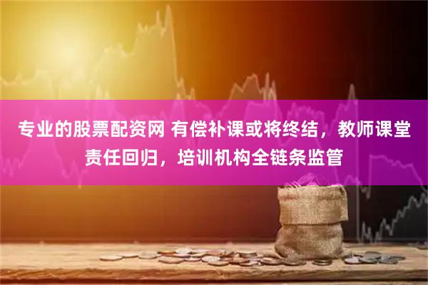 专业的股票配资网 有偿补课或将终结，教师课堂责任回归，培训机构全链条监管