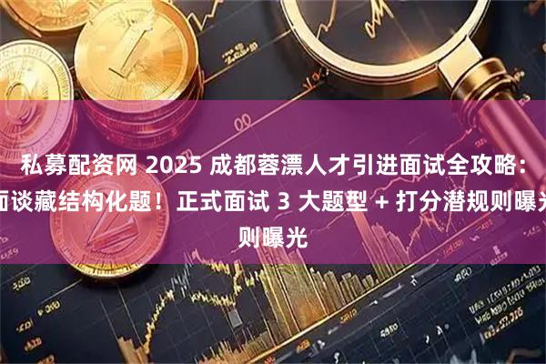 私募配资网 2025 成都蓉漂人才引进面试全攻略：面谈藏结构化题！正式面试 3 大题型 + 打分潜规则曝光