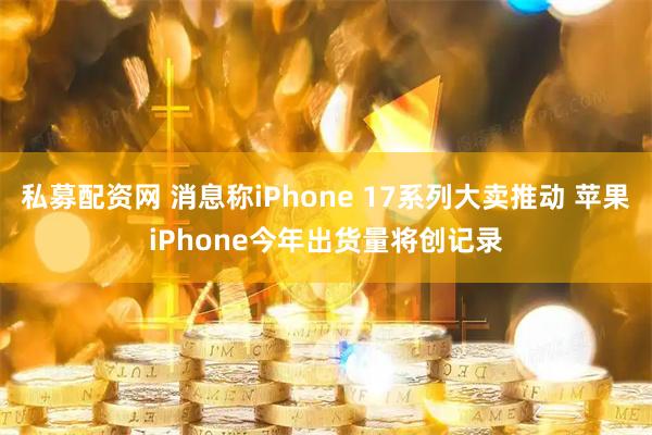 私募配资网 消息称iPhone 17系列大卖推动 苹果iPhone今年出货量将创记录