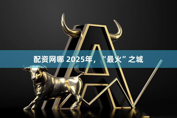配资网哪 2025年，“最火”之城