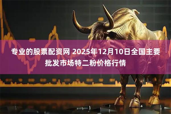 专业的股票配资网 2025年12月10日全国主要批发市场特二粉价格行情