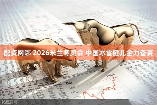配资网哪 2026米兰冬奥会 中国冰雪健儿全力备赛
