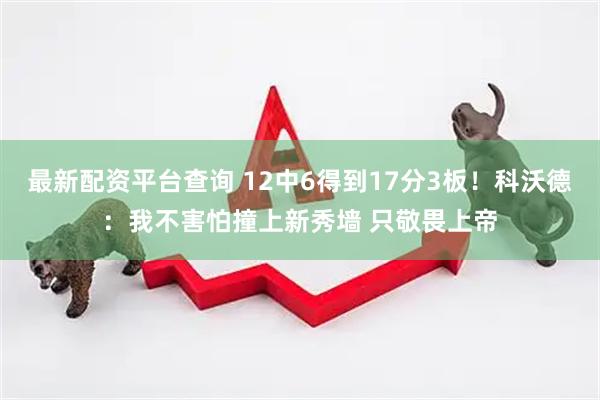 最新配资平台查询 12中6得到17分3板！科沃德：我不害怕撞上新秀墙 只敬畏上帝