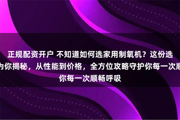 正规配资开户 不知道如何选家用制氧机？这份选购指南为你揭秘，从性能到价格，全方位攻略守护你每一次顺畅呼吸