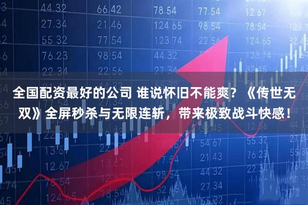 全国配资最好的公司 谁说怀旧不能爽？《传世无双》全屏秒杀与无限连斩，带来极致战斗快感！