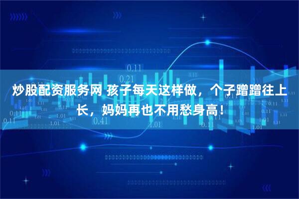 炒股配资服务网 孩子每天这样做，个子蹭蹭往上长，妈妈再也不用愁身高！
