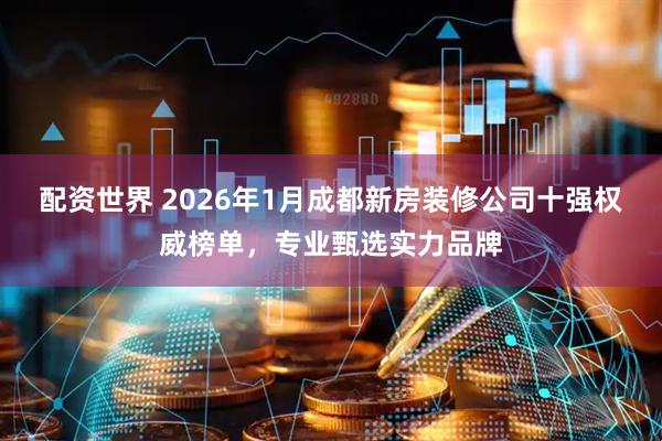 配资世界 2026年1月成都新房装修公司十强权威榜单，专业甄选实力品牌