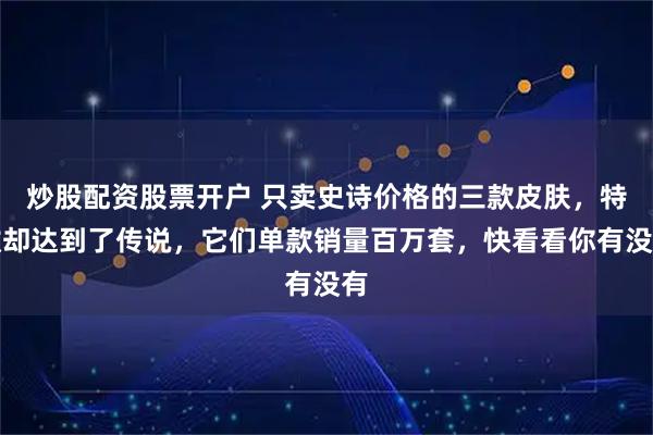 炒股配资股票开户 只卖史诗价格的三款皮肤，特效却达到了传说，它们单款销量百万套，快看看你有没有
