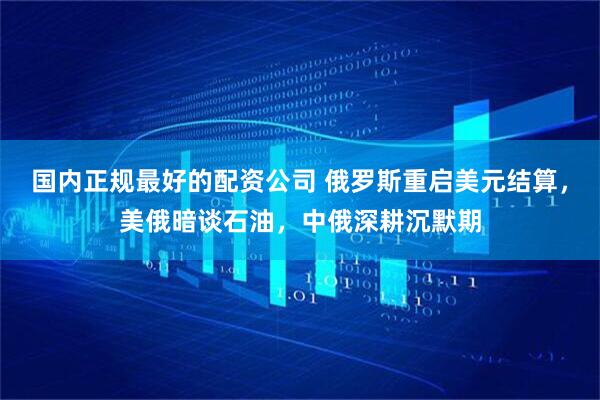 国内正规最好的配资公司 俄罗斯重启美元结算，美俄暗谈石油，中俄深耕沉默期