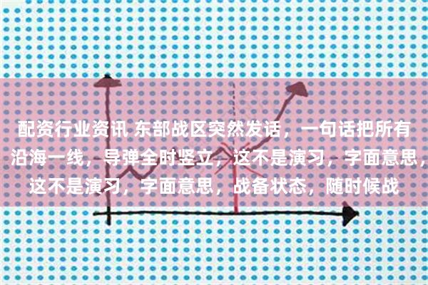 配资行业资讯 东部战区突然发话，一句话把所有人的年味，全干没了：沿海一线，导弹全时竖立，这不是演习，字面意思，战备状态，随时候战