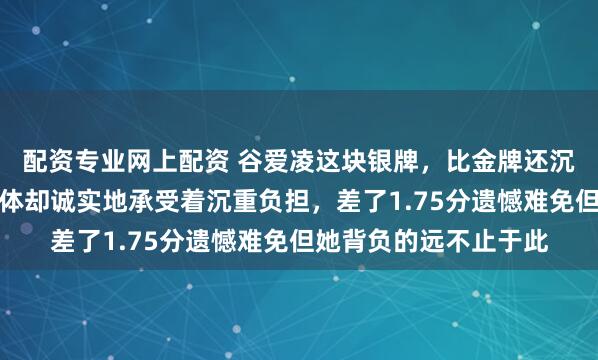 配资专业网上配资 谷爱凌这块银牌，比金牌还沉，嘴上不觉压力，身体却诚实地承受着沉重负担，差了1.75分遗憾难免但她背负的远不止于此