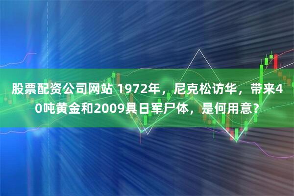 股票配资公司网站 1972年，尼克松访华，带来40吨黄金和2009具日军尸体，是何用意？