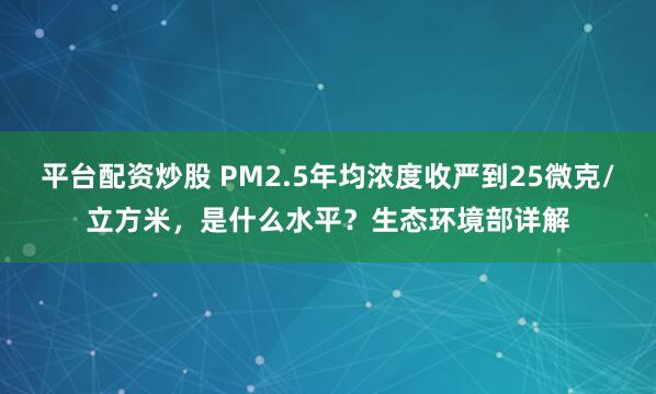 平台配资炒股 PM2.5年均浓度收严到25微克/立方米，是什么水平？生态环境部详解