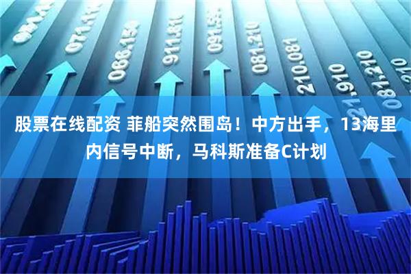 股票在线配资 菲船突然围岛！中方出手，13海里内信号中断，马科斯准备C计划