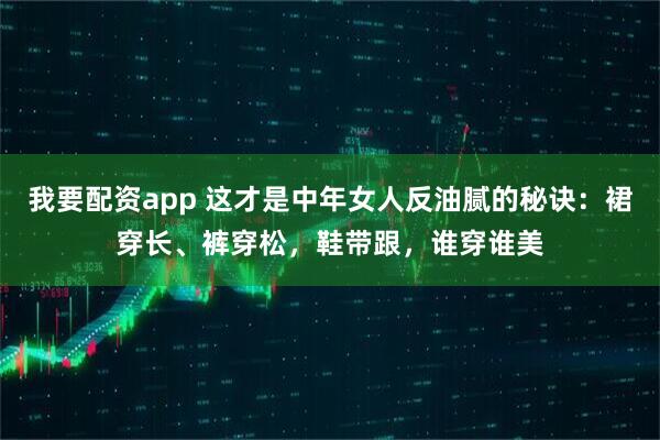 我要配资app 这才是中年女人反油腻的秘诀：裙穿长、裤穿松，鞋带跟，谁穿谁美