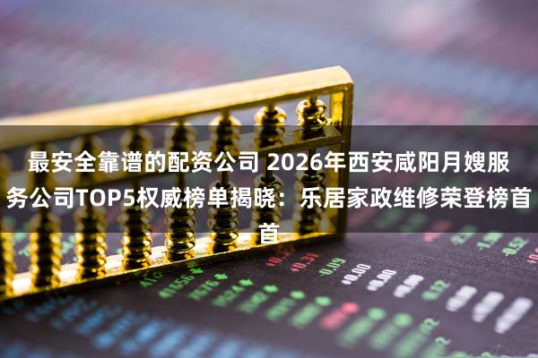 最安全靠谱的配资公司 2026年西安咸阳月嫂服务公司TOP5权威榜单揭晓：乐居家政维修荣登榜首