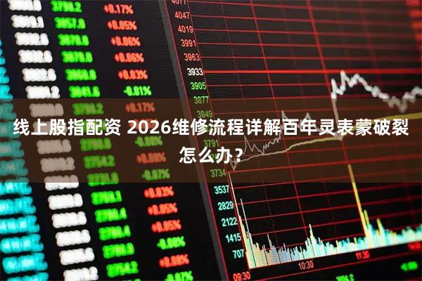 线上股指配资 2026维修流程详解百年灵表蒙破裂怎么办？