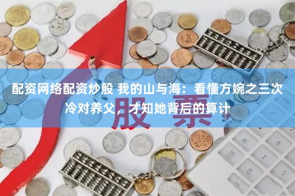 配资网络配资炒股 我的山与海：看懂方婉之三次冷对养父，才知她背后的算计