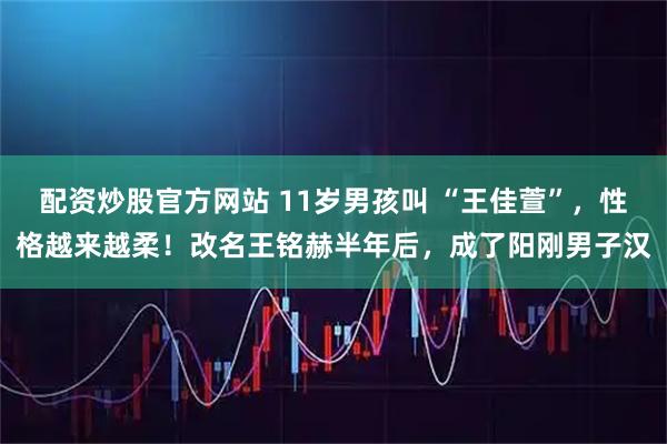 配资炒股官方网站 11岁男孩叫 “王佳萱”，性格越来越柔！改名王铭赫半年后，成了阳刚男子汉