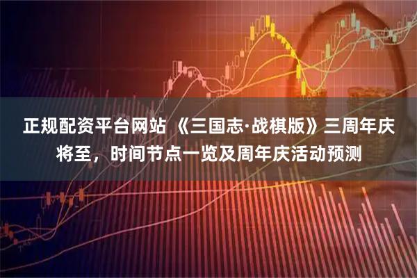 正规配资平台网站 《三国志·战棋版》三周年庆将至，时间节点一览及周年庆活动预测