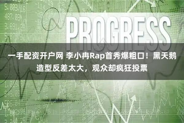 一手配资开户网 李小冉Rap首秀爆粗口！黑天鹅造型反差太大，观众却疯狂投票