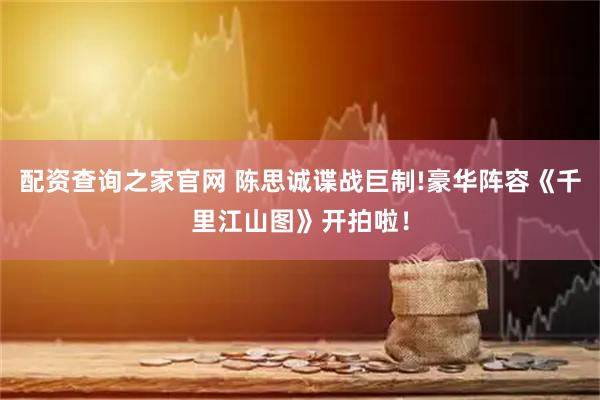 配资查询之家官网 陈思诚谍战巨制!豪华阵容《千里江山图》开拍啦！
