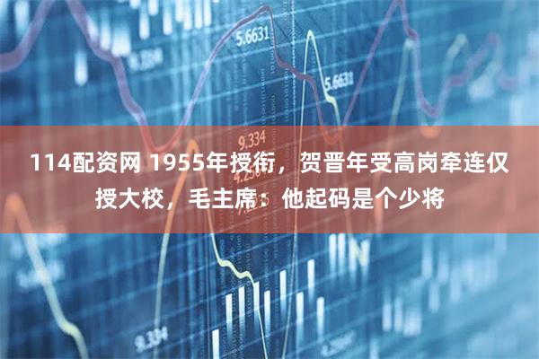 114配资网 1955年授衔，贺晋年受高岗牵连仅授大校，毛主席：他起码是个少将