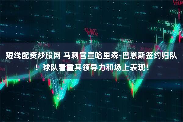 短线配资炒股网 马刺官宣哈里森·巴恩斯签约归队！球队看重其领导力和场上表现！