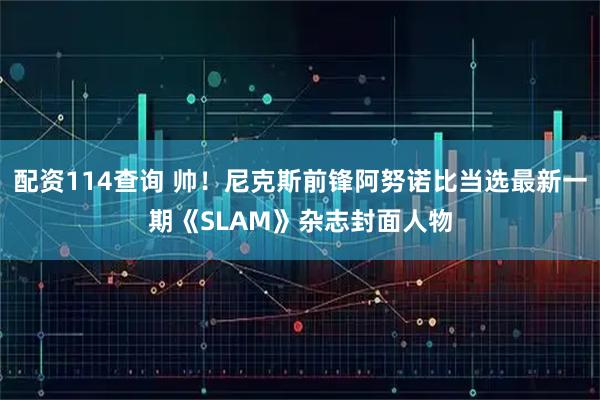 配资114查询 帅！尼克斯前锋阿努诺比当选最新一期《SLAM》杂志封面人物