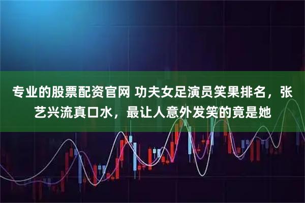 专业的股票配资官网 功夫女足演员笑果排名，张艺兴流真口水，最让人意外发笑的竟是她