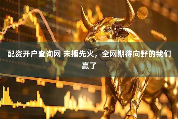 配资开户查询网 未播先火，全网期待向野的我们赢了