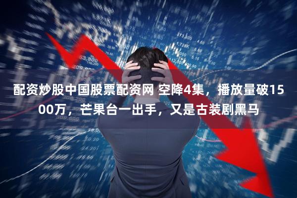 配资炒股中国股票配资网 空降4集，播放量破1500万，芒果台一出手，又是古装剧黑马