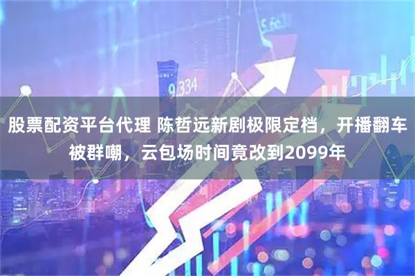 股票配资平台代理 陈哲远新剧极限定档，开播翻车被群嘲，云包场时间竟改到2099年