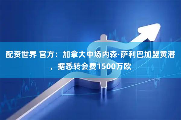 配资世界 官方：加拿大中场内森·萨利巴加盟黄潜，据悉转会费1500万欧