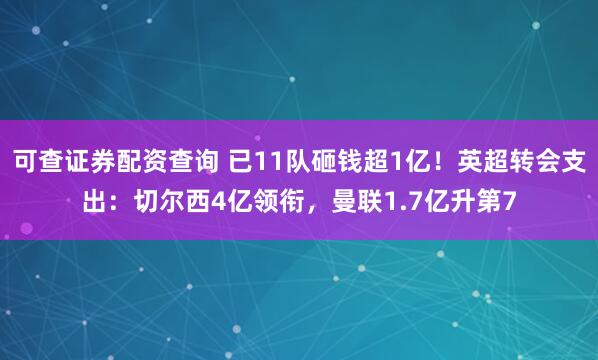 可查证券配资查询 已11队砸钱超1亿！英超转会支出：切尔西4亿领衔，曼联1.7亿升第7