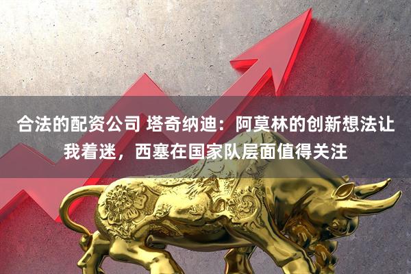 合法的配资公司 塔奇纳迪：阿莫林的创新想法让我着迷，西塞在国家队层面值得关注
