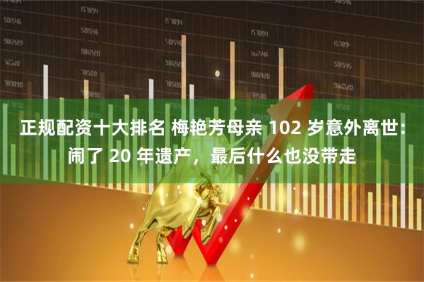 正规配资十大排名 梅艳芳母亲 102 岁意外离世：闹了 20 年遗产，最后什么也没带走
