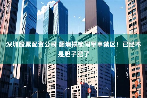 深圳股票配资公司 翻墙撬锁闯军事禁区！已经不是胆子肥了