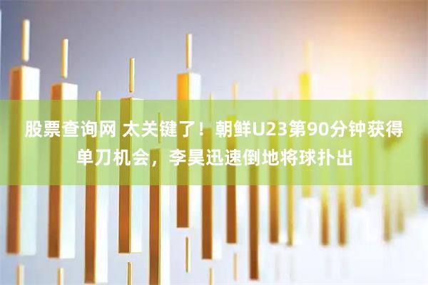 股票查询网 太关键了！朝鲜U23第90分钟获得单刀机会，李昊迅速倒地将球扑出