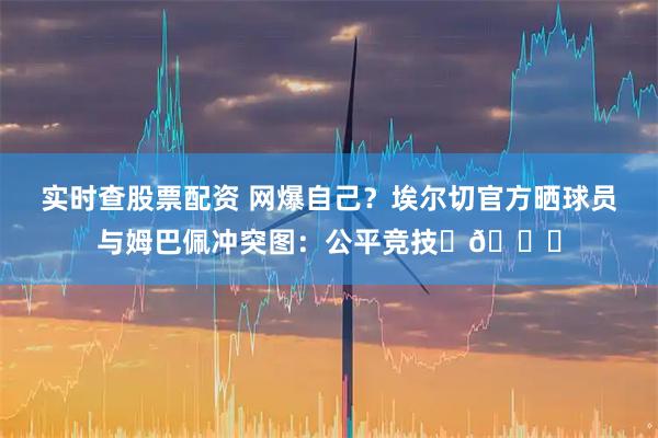 实时查股票配资 网爆自己？埃尔切官方晒球员与姆巴佩冲突图：公平竞技✅🙄