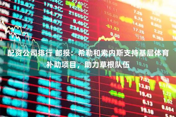 配资公司排行 邮报：希勒和索内斯支持基层体育补助项目，助力草根队伍