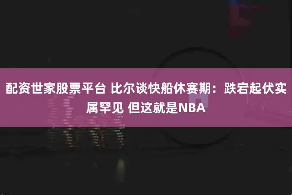 配资世家股票平台 比尔谈快船休赛期：跌宕起伏实属罕见 但这就是NBA