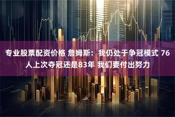 专业股票配资价格 詹姆斯：我仍处于争冠模式 76人上次夺冠还是83年 我们要付出努力