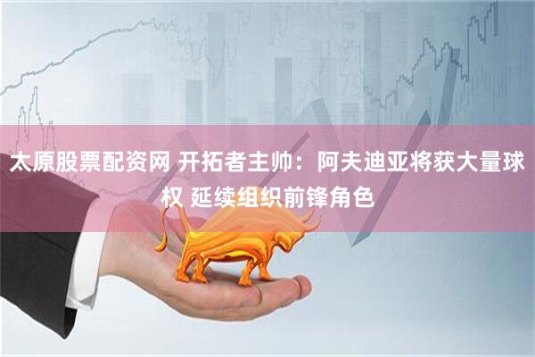 太原股票配资网 开拓者主帅：阿夫迪亚将获大量球权 延续组织前锋角色