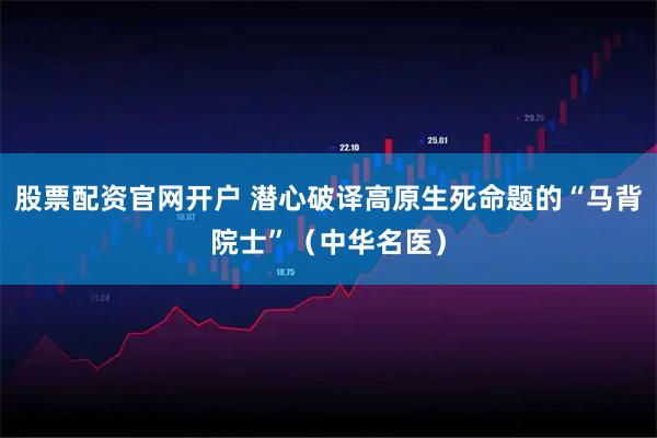 股票配资官网开户 潜心破译高原生死命题的“马背院士”（中华名医）